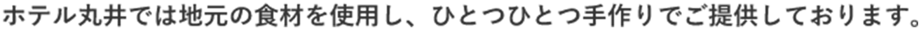 ホテル丸井では地元の食材を使用し、ひとつひとつ手作りでご提供しております。