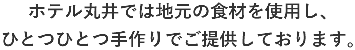 ホテル丸井では地元の食材を使用し、ひとつひとつ手作りでご提供しております。